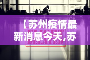 【苏州疫情最新消息今天,苏州疫情最新消息今天新增病例】 【苏州疫情最新消息今天,苏州疫情最新消息今天新增病例】