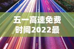 五一高速免费时间2022最新通知:五一高速路免费的时间2025