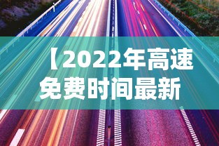 【2022年高速免费时间最新通知/高速免费时间全年时间表2026】