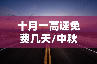 十月一高速免费几天/中秋节和十月一高速免费几天 十月一高速免费几天/中秋节和十月一高速免费几天