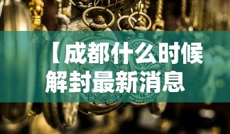 【成都什么时候解封最新消息,成都什么时候解放是哪一年】 【成都什么时候解封最新消息,成都什么时候解放是哪一年】