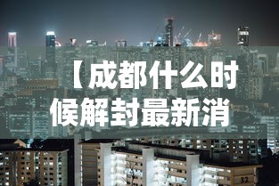 【成都什么时候解封最新消息,成都什么时候解放是哪一年】 【成都什么时候解封最新消息,成都什么时候解放是哪一年】