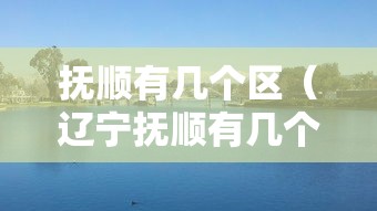 抚顺有几个区（辽宁抚顺有几个区）