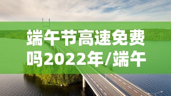 端午节高速免费吗2022年/端午节高速免费吗2022年小车 端午节高速免费吗2022年/端午节高速免费吗2022年小车