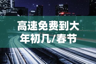 高速免费到大年初几/春节高速免费是从除夕开始还是初一 高速免费到大年初几/春节高速免费是从除夕开始还是初一