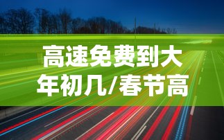 高速免费到大年初几/春节高速免费是从除夕开始还是初一 高速免费到大年初几/春节高速免费是从除夕开始还是初一