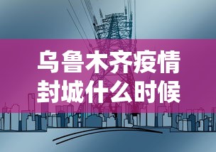 乌鲁木齐疫情封城什么时候解除:新疆乌鲁木齐疫情封控起止时间 乌鲁木齐疫情封城什么时候解除:新疆乌鲁木齐疫情封控起止时间