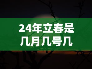24年立春是几月几号几点几分(2024年立春是几月几号几点几分) 24年立春是几月几号几点几分(2024年立春是几月几号几点几分)