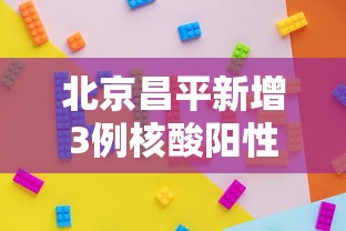 北京昌平新增3例核酸阳性:北京昌平 最新新闻