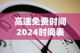 高速免费时间2024时间表/高速免费2026免费时间表 高速免费时间2024时间表/高速免费2026免费时间表