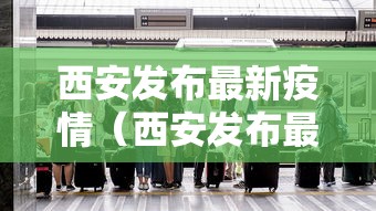 西安发布最新疫情(西安发布最新疫情通报) 西安发布最新疫情(西安发布最新疫情通报)