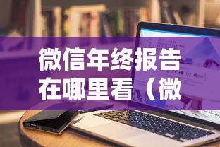 微信年终报告在哪里看(微信年度报告怎么生成) 微信年终报告在哪里看(微信年度报告怎么生成)