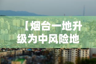 【烟台一地升级为中风险地区,烟台一地升级为中风险地区了吗】 【烟台一地升级为中风险地区,烟台一地升级为中风险地区了吗】
