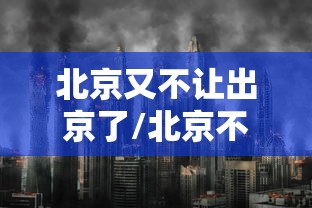 北京又不让出京了/北京不能直接进京吗 北京又不让出京了/北京不能直接进京吗
