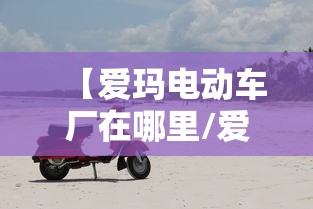 【爱玛电动车厂在哪里/爱玛电动车厂在哪里?】
