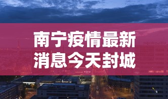 南宁疫情最新消息今天封城了:南宁新冠疫情最新消息今天 南宁疫情最新消息今天封城了:南宁新冠疫情最新消息今天