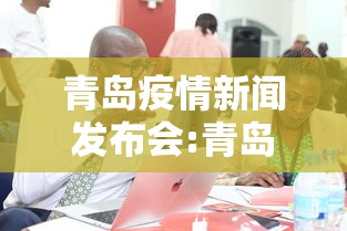 青岛疫情新闻发布会:青岛疫情新闻发布会直播