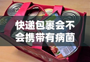 快递包裹会不会携带有病菌（快递包裹带病毒细菌吗）