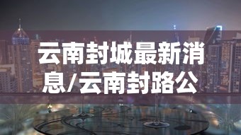 云南封城最新消息/云南封路公告查询