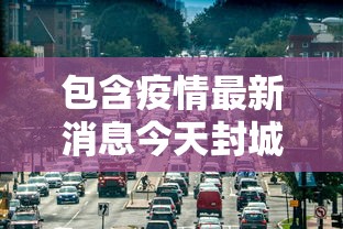 包含疫情最新消息今天封城了的词条