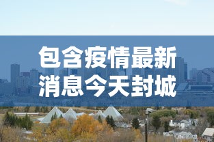 包含疫情最新消息今天封城了的词条