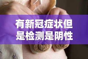 有新冠症状但是检测是阴性:有新冠症状但是检测是阴性还是阳性 有新冠症状但是检测是阴性:有新冠症状但是检测是阴性还是阳性