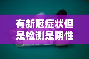 有新冠症状但是检测是阴性:有新冠症状但是检测是阴性还是阳性 有新冠症状但是检测是阴性:有新冠症状但是检测是阴性还是阳性