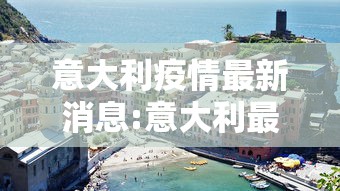 意大利疫情最新消息:意大利最新新闻 意大利疫情最新消息:意大利最新新闻