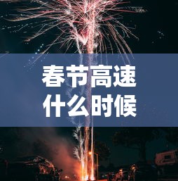 春节高速什么时候开始免费/春节高速什么时候免费结束
