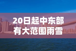 20日起中东部有大范围雨雪:中东部地区迎大范围雨雪 新闻 20日起中东部有大范围雨雪:中东部地区迎大范围雨雪 新闻