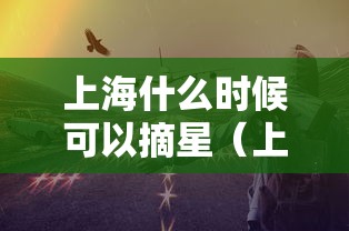 上海什么时候可以摘星(上海什么时候可以摘星啊) 上海什么时候可以摘星(上海什么时候可以摘星啊)