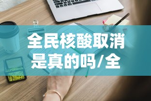 全民核酸取消是真的吗/全民核酸取消是真的吗还是假的