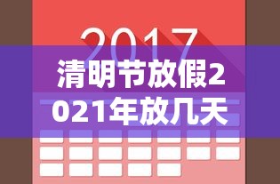 清明节放假2021年放几天/清明节放几天假法定假日 清明节放假2021年放几天/清明节放几天假法定假日