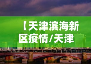 【天津滨海新区疫情/天津滨海新区疫情防控电话】 【天津滨海新区疫情/天津滨海新区疫情防控电话】