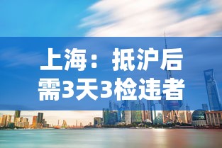 上海:抵沪后需3天3检违者赋黄码/上海启动入沪检查 上海:抵沪后需3天3检违者赋黄码/上海启动入沪检查