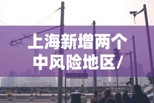 上海新增两个中风险地区/上海长风险