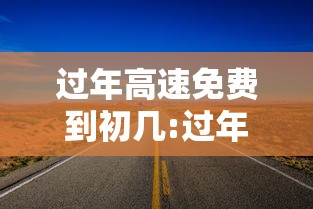过年高速免费到初几:过年初几高速不收费