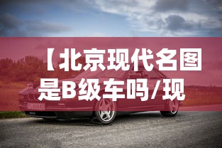 【北京现代名图是B级车吗/现代名图属于什么档次】 【北京现代名图是B级车吗/现代名图属于什么档次】