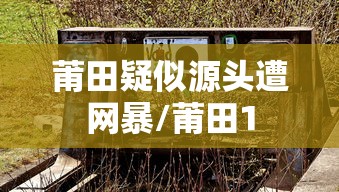 莆田疑似源头遭网暴/莆田1 莆田疑似源头遭网暴/莆田1