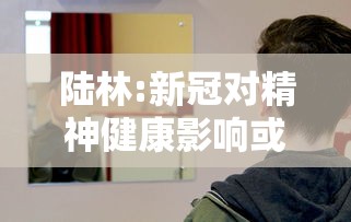 陆林:新冠对精神健康影响或超10年/汽车安全扣图片 陆林:新冠对精神健康影响或超10年/汽车安全扣图片