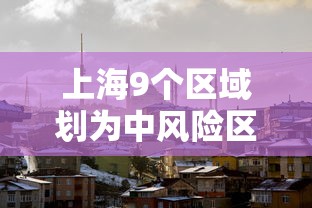 上海9个区域划为中风险区:上海9个区域划为中风险区了吗 上海9个区域划为中风险区:上海9个区域划为中风险区了吗