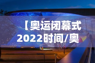 【奥运闭幕式2022时间/奥运会闭慕式视频回放】
