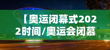 【奥运闭幕式2022时间/奥运会闭慕式视频回放】