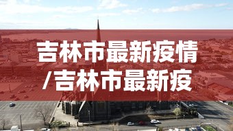 吉林市最新疫情/吉林市最新疫情今日头条 吉林市最新疫情/吉林市最新疫情今日头条