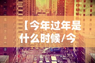 【今年过年是什么时候/今年过年是啥时候】