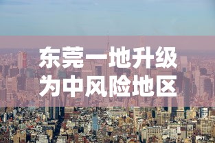 东莞一地升级为中风险地区（东莞分区吗）