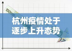 杭州疫情处于逐步上升态势(杭州疫情处于逐步上升态势吗) 杭州疫情处于逐步上升态势(杭州疫情处于逐步上升态势吗)