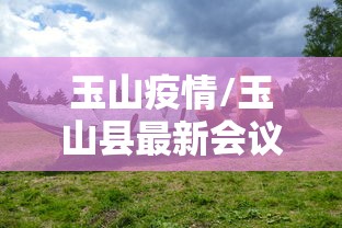 玉山疫情/玉山县最新会议 玉山疫情/玉山县最新会议