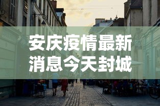 安庆疫情最新消息今天封城了/安庆最新消息头条 安庆疫情最新消息今天封城了/安庆最新消息头条