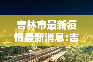 吉林市最新疫情最新消息:吉林市疫情最新公告